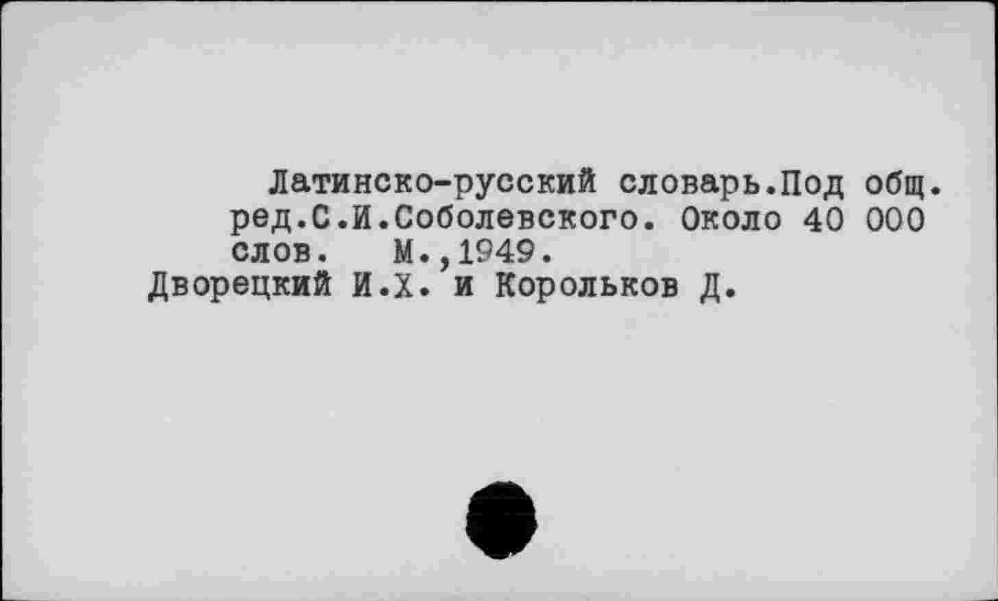 ﻿Латинско-русский словарь.Под общ. ред.С.И.Соболевского. Около 40 000 слов. М.,1949.
Дворецкий И.Х. и Корольков Д.